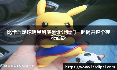 比卡丘足球明星到底是谁让我们一起揭开这个神秘面纱