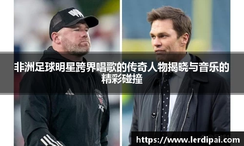 非洲足球明星跨界唱歌的传奇人物揭晓与音乐的精彩碰撞